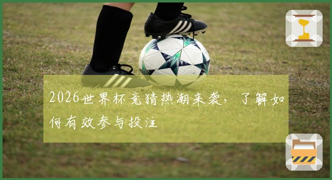 2026世界杯竞猜热潮来袭,了解如何有效参与投注