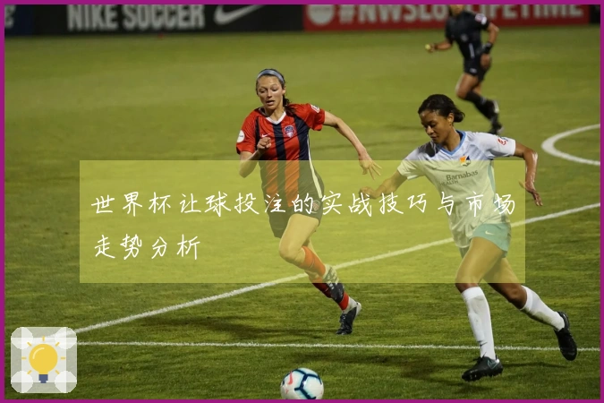 世界杯让球投注的实战技巧与市场走势分析