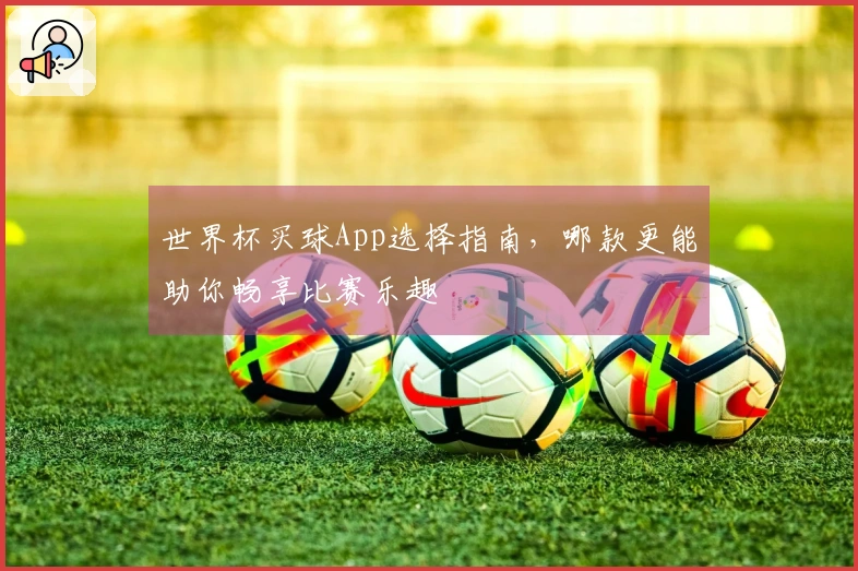 世界杯买球App选择指南，哪款更能助你畅享比赛乐趣