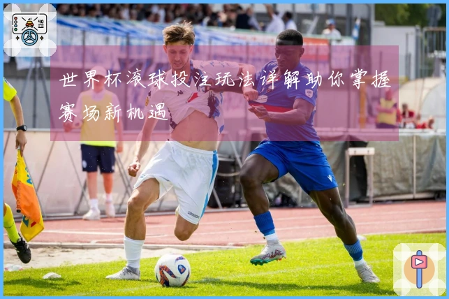 世界杯滚球投注玩法详解助你掌握赛场新机遇