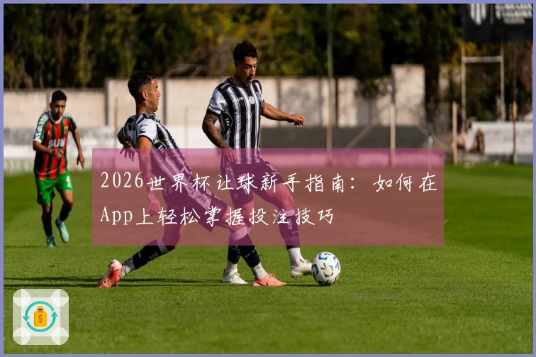 2026世界杯让球新手指南：如何在App上轻松掌握投注技巧