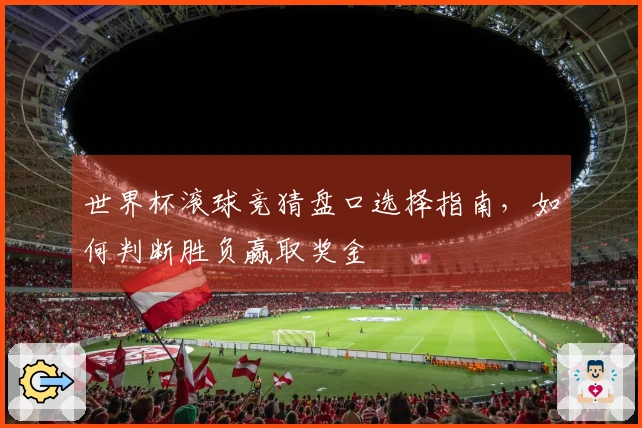 世界杯滚球竞猜盘口选择指南，如何判断胜负赢取奖金