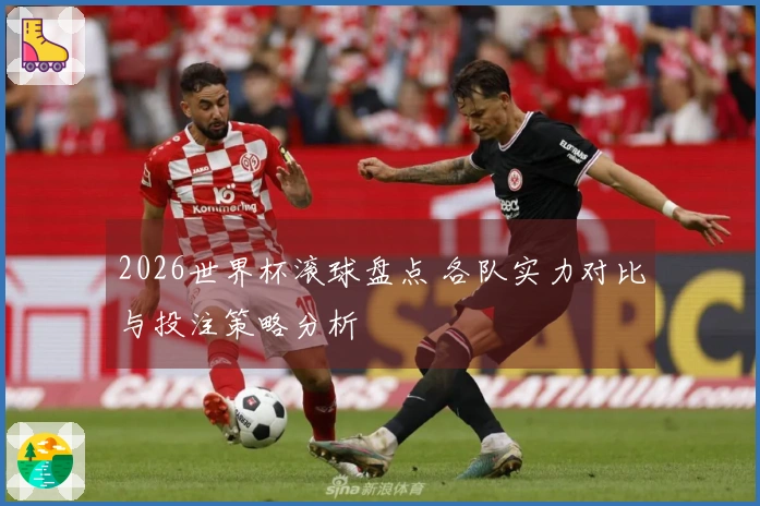 2026世界杯滚球盘点 各队实力对比与投注策略分析