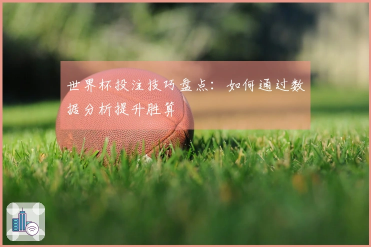 世界杯投注技巧盘点：如何通过数据分析提升胜算