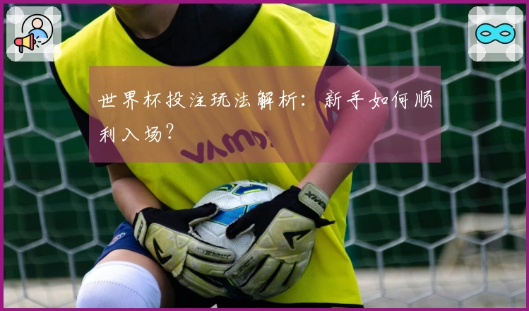 世界杯投注玩法解析：新手如何顺利入场？