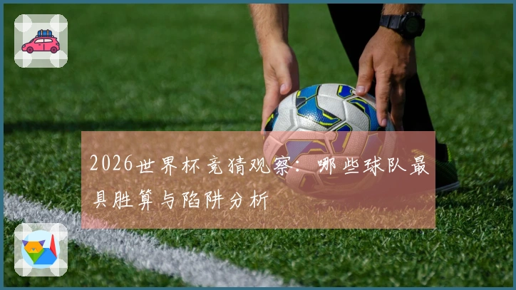 2026世界杯竞猜观察：哪些球队最具胜算与陷阱分析