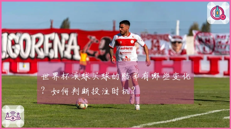 世界杯滚球买球的赔率有哪些变化？如何判断投注时机？