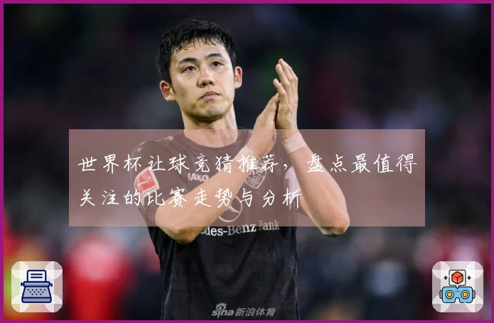 世界杯让球竞猜推荐，盘点最值得关注的比赛走势与分析