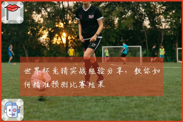 世界杯竞猜实战经验分享，教你如何精准预测比赛结果