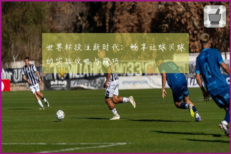 世界杯投注新时代：畅享让球买球的实战攻略与技巧