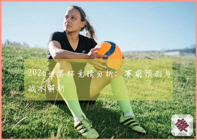 2026世界杯竞猜分析：赛前预测与战术解析