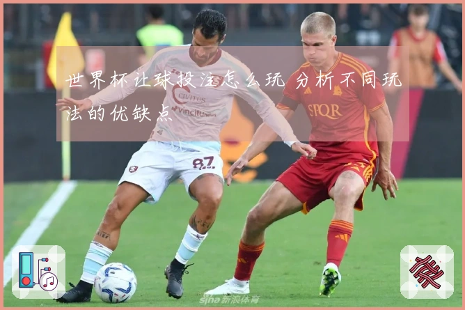 世界杯让球投注怎么玩 分析不同玩法的优缺点