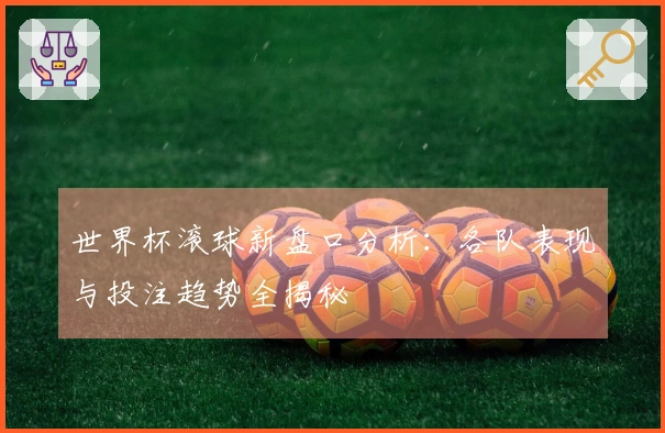 世界杯滚球新盘口分析:各队表现与投注趋势全揭秘