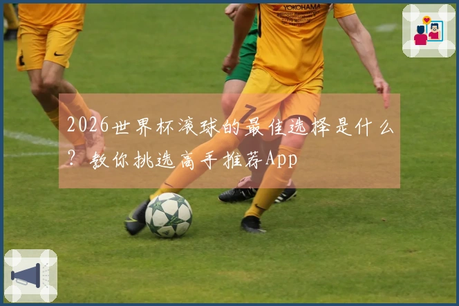 2026世界杯滚球的最佳选择是什么？教你挑选高手推荐App