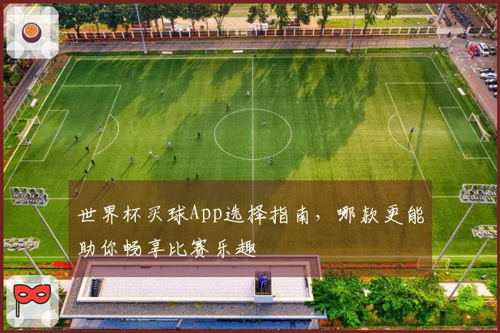 世界杯买球App选择指南，哪款更能助你畅享比赛乐趣