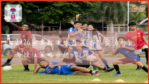 2026世界杯滚球盘点 各队实力对比与投注策略分析
