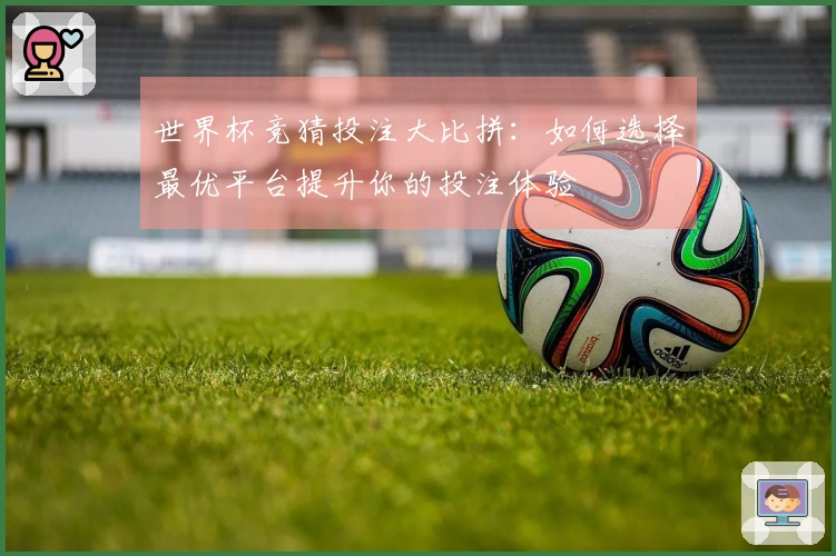 世界杯竞猜投注大比拼：如何选择最优平台提升你的投注体验