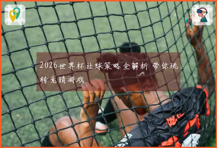 2026世界杯让球策略全解析 带你玩转竞猜游戏