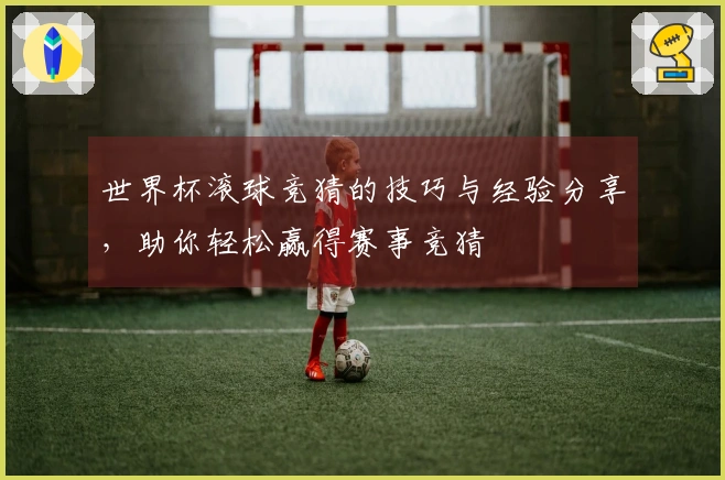 世界杯滚球竞猜的技巧与经验分享，助你轻松赢得赛事竞猜