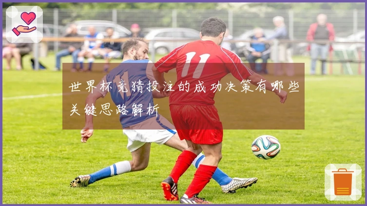 世界杯竞猜投注的成功决策有哪些关键思路解析