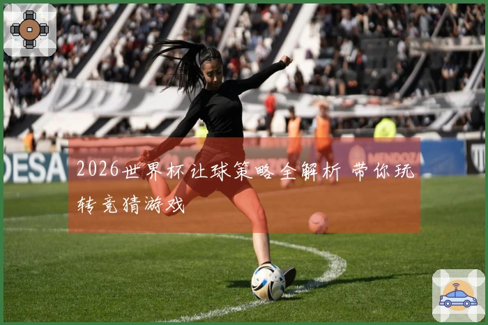 2026世界杯让球策略全解析 带你玩转竞猜游戏