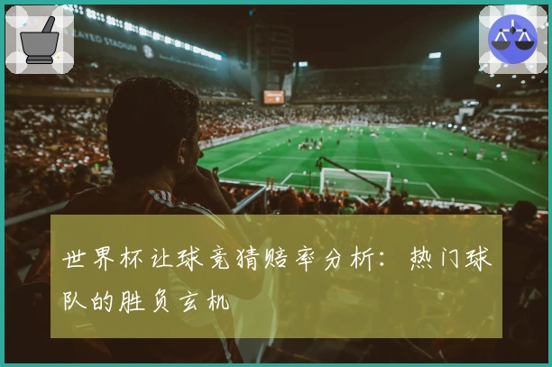 世界杯让球竞猜赔率分析：热门球队的胜负玄机