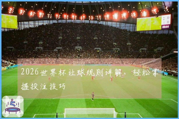 2026世界杯让球规则详解，轻松掌握投注技巧