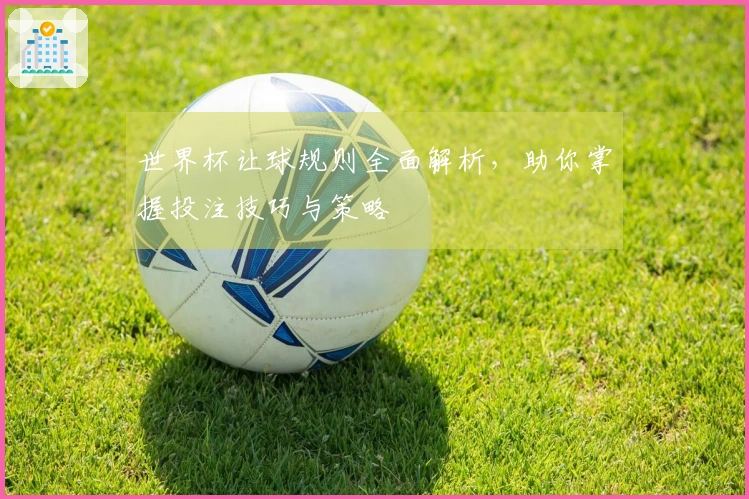世界杯让球规则全面解析，助你掌握投注技巧与策略