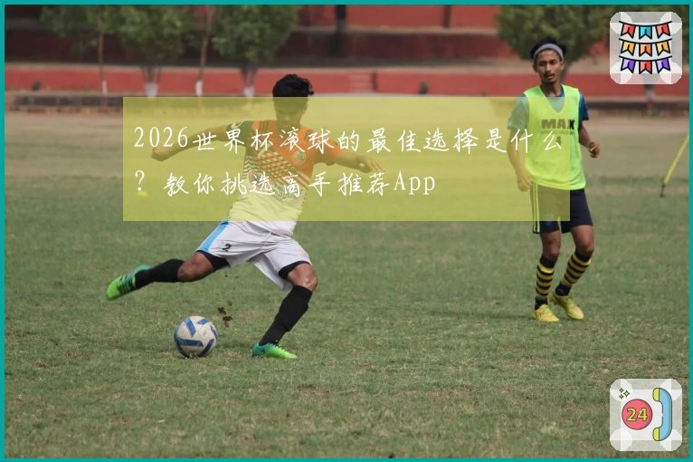 2026世界杯滚球的最佳选择是什么？教你挑选高手推荐App