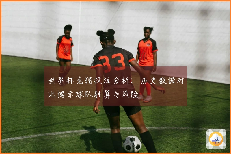 世界杯竞猜投注分析：历史数据对比揭示球队胜算与风险