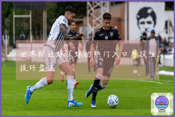 世界杯让球买球的热门入口与投注技巧盘点
