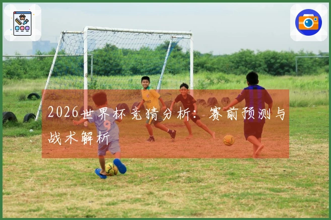 2026世界杯竞猜分析：赛前预测与战术解析
